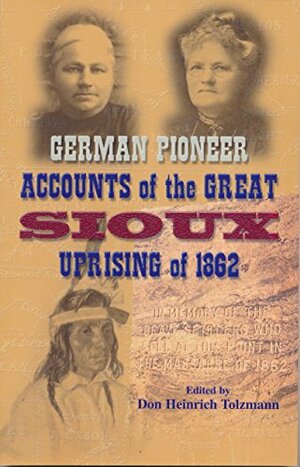 German Pioneer Accounts of the Great Sioux Uprising of 1862 by Don Heinrich Tolzmann