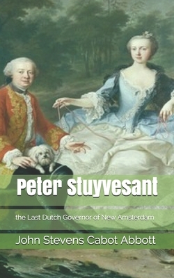 Peter Stuyvesant, the Last Dutch Governor of New Amsterdam by John Stevens Cabot Abbott