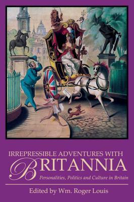 Irrepressible Adventures with Britannia: Personalities, Politics and Culture in Britain by Wm Roger Louis