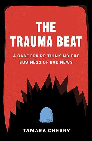 The Trauma Beat: A Case for Re-thinking the Business of Bad News by Tamara Cherry