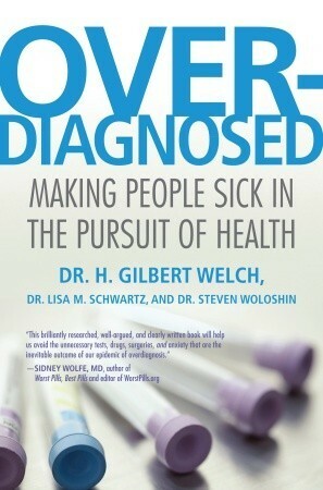 Overdiagnosed: Making People Sick in the Pursuit of Health by H. Gilbert Welch, Lisa M. Schwartz, Steven Woloshin