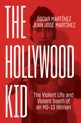 The Hollywood Kid: The Violent Life and Violent Death of an Ms-13 Hitman by Oscar Martinez, Juan Martinez