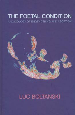 The Foetal Condition: A Sociology of Engendering and Abortion by Luc Boltanski