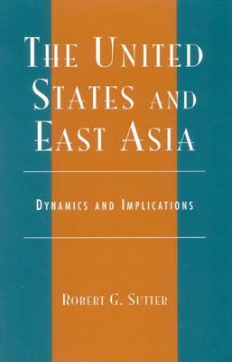 The United States and East Asia: Dynamics and Implications by Robert G. Sutter