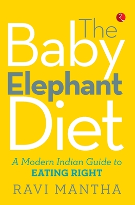 The Baby Elephant Diet: A Modern Indian Guide To Eating Right by Ravi Mantha