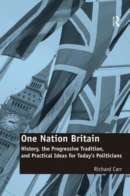 One Nation Britain: History, the Progressive Tradition, and Practical Ideas for Today's Politicians by Richard Carr