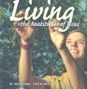 Living the Beatitudes of Jesus: 30 Devotional Experiences by Christina Schofield, Joy-Elizabeth Lawrence, Cheryl Panner, Michael McConnell, James W. Miller, Rick Lawrence