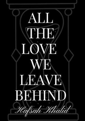 All The Love We Leave Behind by Hafsah Khalid