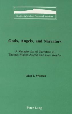 Gods, Angels, and Narrators: A Metaphysics of Narrative in Thomas Mann's Joseph Und Seine Brueder by Alan J. Swensen