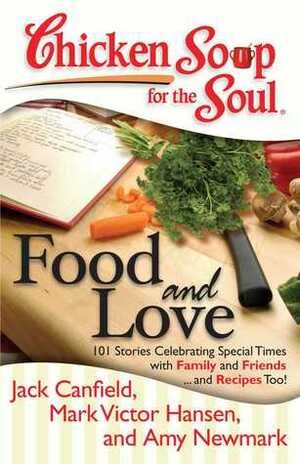 Chicken Soup for the Soul: Food and Love: 101 Stories Celebrating Special Times with Family and Friends... and Recipes Too! by Amy Newmark, Jack Canfield, Mark Victor Hansen, Carrie Malinowski