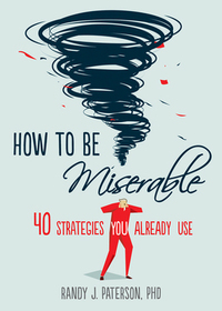 How to Be Miserable: 40 Strategies You Already Use by Randy J. Paterson