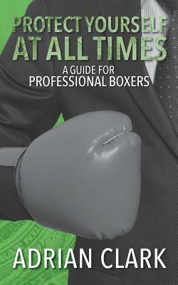 Protect Yourself at All Times: A Guide for Professional Boxers by Adrian Clark