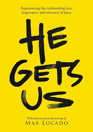 He Gets Us: Experiencing the confounding love, forgiveness, and relevance of Jesus by Max Lucado