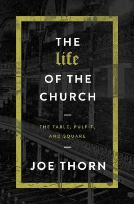 The Life of the Church: The Table, Pulpit, and Square by Joe Thorn