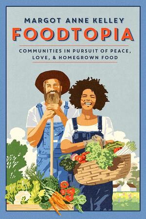 Foodtopia: Radicals, Progressives, and Farmers in Pursuit of the Good Life by Margot Anne Kelley
