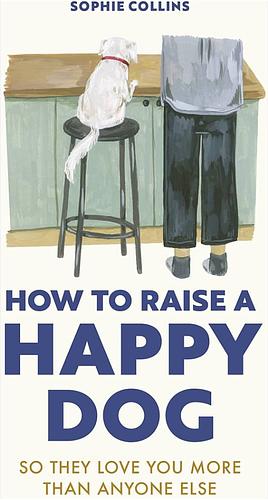 How to Raise a Happy Dog: So They Love You (more Than Anyone Else) by Sophie Collins