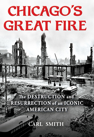 Chicago's Great Fire: The Destruction and Resurrection of an Iconic American City by Carl Smith