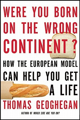 Were You Born on the Wrong Continent?: How the European Model Can Help You Get a Life by Thomas Geoghegan