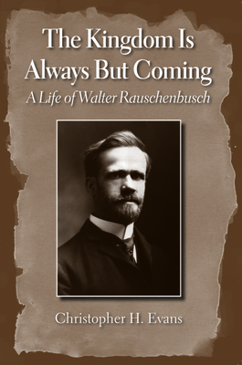 The Kingdom Is Always But Coming: A Life of Walter Rauschenbusch by Christopher H. Evans