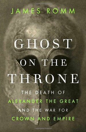 Ghost on the Throne: The Death of Alexander the Great and the War for Crown and Empire by James Romm