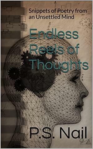 Endless Reels of Thoughts: Snippets of Poetry from an Unsettled Mind by P.S. Nail