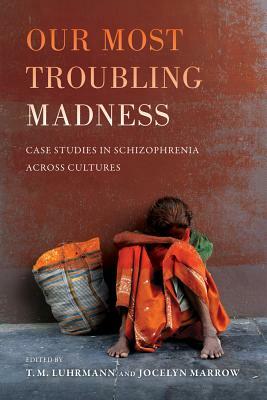 Our Most Troubling Madness: Case Studies in Schizophrenia Across Cultures by Jocelyn Marrow, T. M. Luhrmann