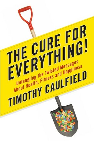 The Cure for Everything: Untangling Twisted Messages about Health, Fitness, and Happiness by Timothy Caulfield