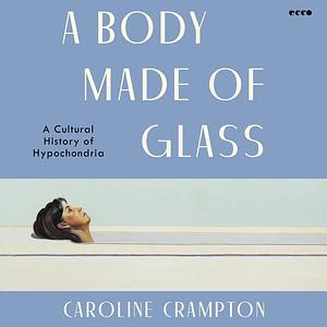 A Body Made of Glass:  A Cultural History of Hypochondria by Caroline Crampton