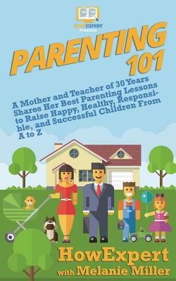 Parenting 101: A Mother and Teacher of 30 Years Shares Her Best Parenting Lessons to Raise Happy, Healthy, Responsible, and Successfu by Melanie Miller, Howexpert