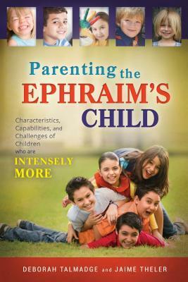 Parenting the Ephraim's Child: Characteristics, Capabilities, and Challenges of Children Who Are Intensely More by Deborah Talmadge