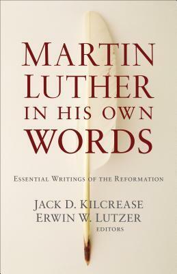 Martin Luther in His Own Words: Essential Writings of the Reformation by Erwin W. Lutzer, Jack D. Kilcrease