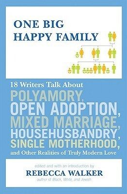 One Big Happy Family: 18 Writers Talk About Polyamory, Open Adoption, Mixed Marriage, Househusbandry, Single Motherhood, and Other Realities of Truly Modern Love by Rebecca Walker