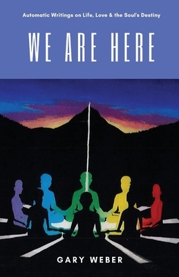 We Are Here: Automatic Writings on Life, Love and the Soul's Destiny by Gary Weber