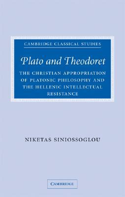 Plato and Theodoret: The Christian Appropriation of Platonic Philosophy and the Hellenic Intellectual Resistance by Niketas Siniossoglou