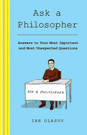 Ask a Philosopher: Answers to Your Most Important – and Most Unexpected – Questions by Ian Olasov