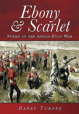 Ebony and Scarlet: Poems of the Anglo-Zulu War by Harry Turner