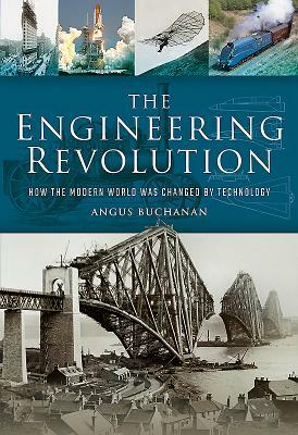 The Engineering Revolution: How the Modern World Was Changed by Technology by Angus Buchanan
