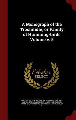 A Monograph of the Trochilid�, or Family of Humming-Birds Volume V. 5 by John H.H. Phipps, John Gould, Henry Constantine Richter