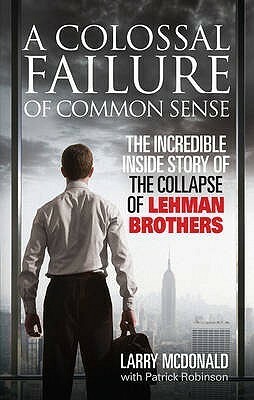 A Colossal Failure of Common Sense: The Incredible Inside Story of the Collapse of Lehman Brothers by Lawrence G. McDonald, Patrick Robinson