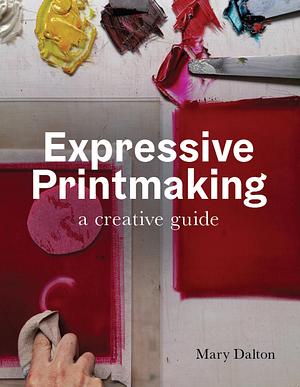 Expressive Printmaking: A Creative Guide by Mary Dalton