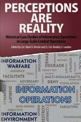 Perceptions Are Reality: Historical Case Studies of Information Operations in Large-Scale Combat Operations by Bradley S. Loudon, Mark D. Vertuli, Army University Press