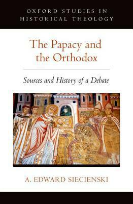 The Papacy and the Orthodox: Sources and History of a Debate by A. Edward Siecienski