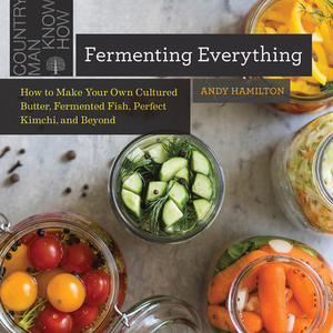 Fermenting Everything: How to Make Your Own Cultured Butter, Fermented Fish, Perfect Kimchi, and Beyond by Andy Hamilton