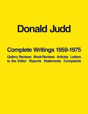 Donald Judd: Complete Writings 1959-1975: Gallery Reviews, Book Reviews, Articles, Letters to the Editor, Reports, Statements, Complaints by Donald Judd