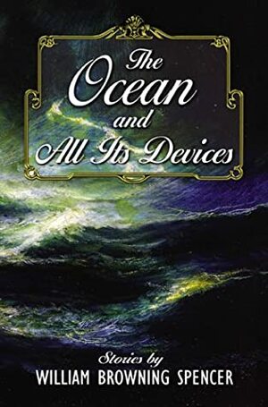 The Ocean and All Its Devices by William Browning Spencer