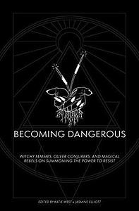 Becoming Dangerous: Witchy Femmes, Queer Conjurers and Magical Rebels on Summoning the Power to Resist by Katie West, Jasmine Elliot