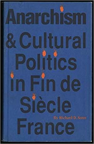 Anarchism and Cultural Politics in Fin de Siècle France by Richard D. Sonn