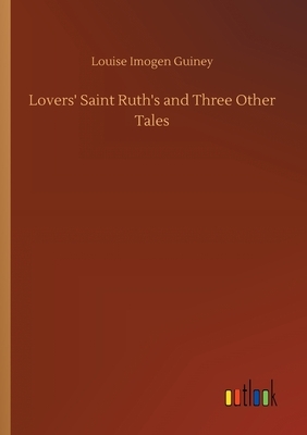 Lovers' Saint Ruth's and Three Other Tales by Louise Imogen Guiney