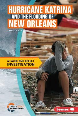 Hurricane Katrina and the Flooding of New Orleans: A Cause-And-Effect Investigation by Mary K. Pratt