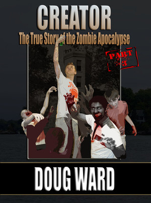 Creator; The True Story of the Zombie Apocalypse Part 3 by Doug Ward